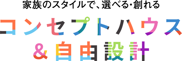 家族のスタイルで、選べる・創れるコンセプトハウス＆自由設計