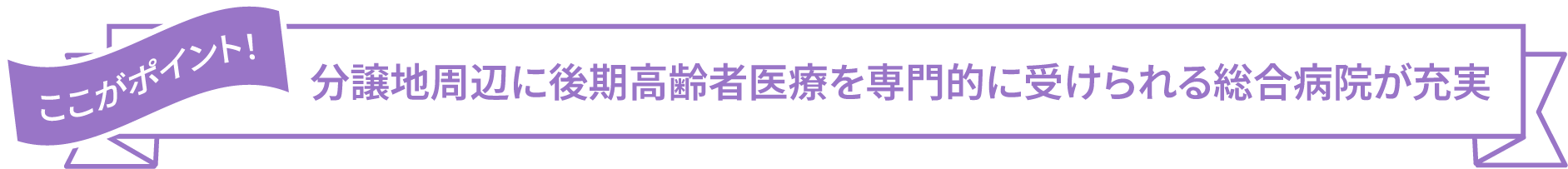 ここがポイント！ 分譲地周辺に後期高齢者医療を専門的に受けられる総合病院が充実