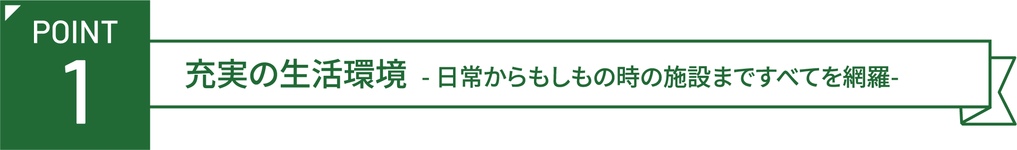 POINT 1 充実の生活環境 -日常からもしもの時の施設まですべてを網羅-