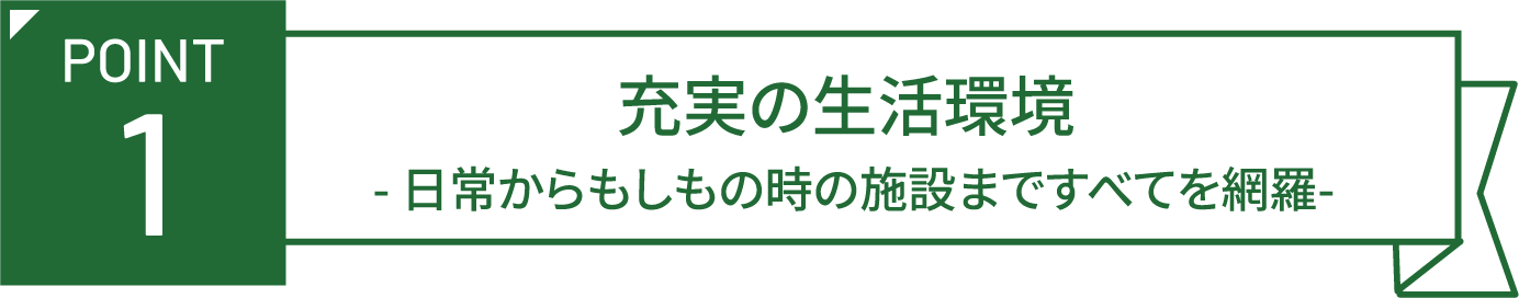 POINT 1 充実の生活環境 -日常からもしもの時の施設まですべてを網羅-